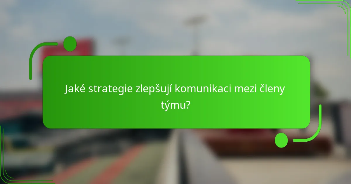 Jaké strategie zlepšují komunikaci mezi členy týmu?